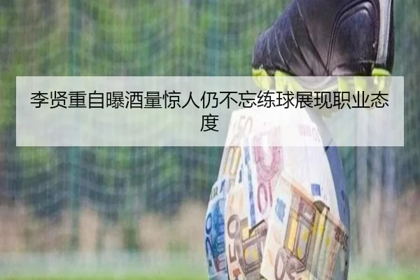 李贤重自曝酒量惊人仍不忘练球展现职业态度 - xingkong.comapp